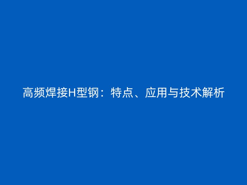 高頻焊接H型鋼：特點(diǎn)、應(yīng)用與技術(shù)解析