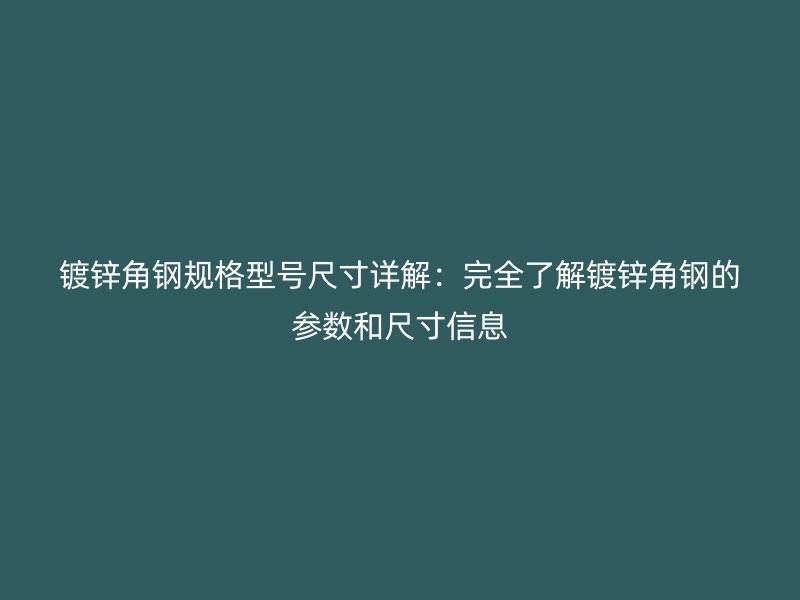 鍍鋅角鋼規格型號尺寸詳解：完全了解鍍鋅角鋼的參數和尺寸信息