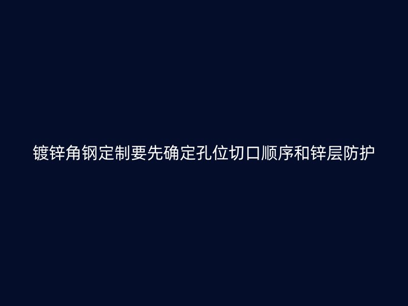 鍍鋅角鋼定制要先確定孔位切口順序和鋅層防護