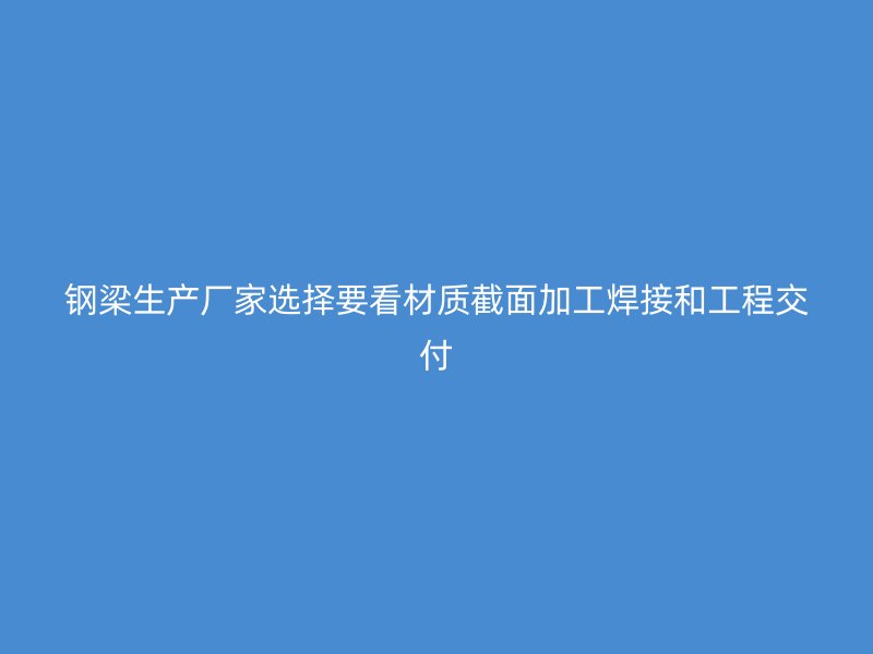 鋼梁生產廠家選擇要看材質截面加工焊接和工程交付