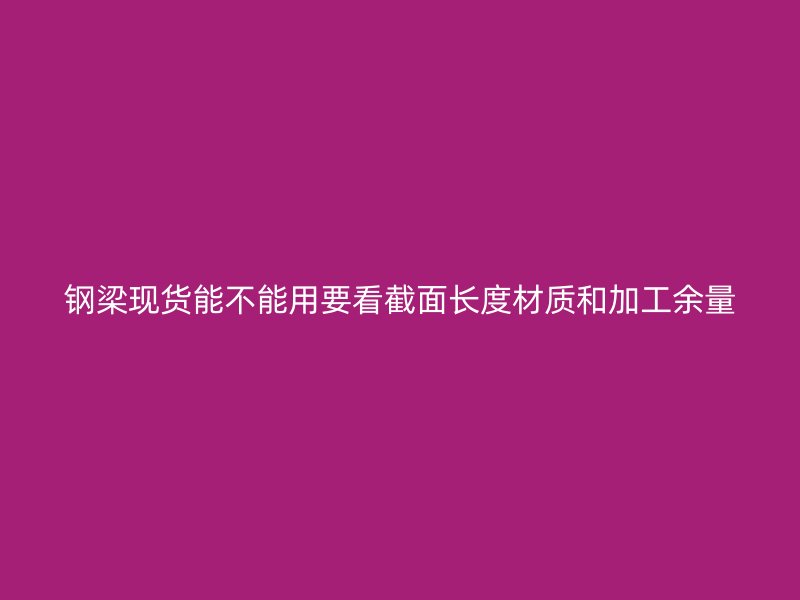 鋼梁現貨能不能用要看截面長度材質和加工余量