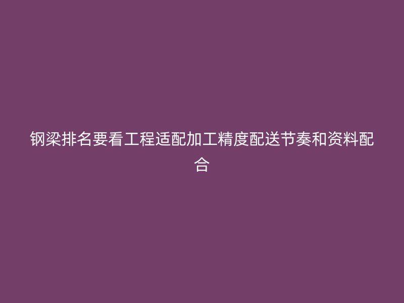 鋼梁排名要看工程適配加工精度配送節奏和資料配合