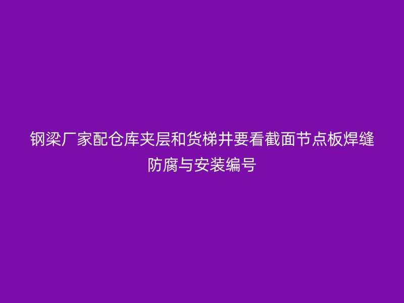 鋼梁廠家配倉庫夾層和貨梯井要看截面節(jié)點(diǎn)板焊縫防腐與安裝編號(hào)