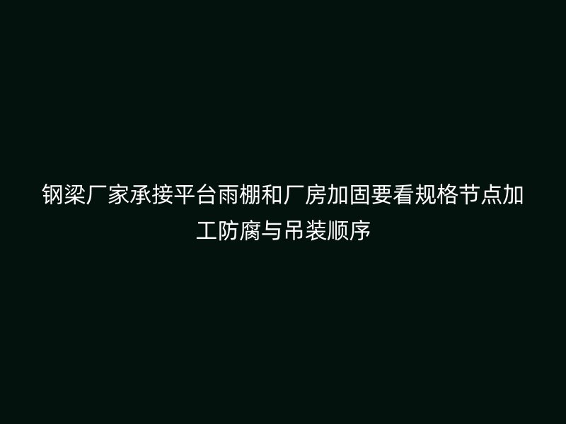 鋼梁廠家承接平臺雨棚和廠房加固要看規格節點加工防腐與吊裝順序