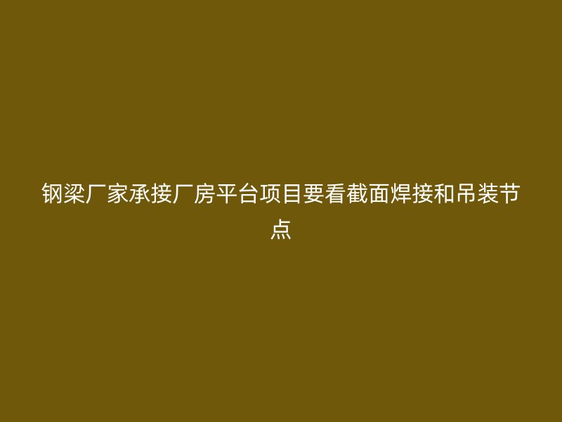 鋼梁廠家承接廠房平臺項目要看截面焊接和吊裝節點