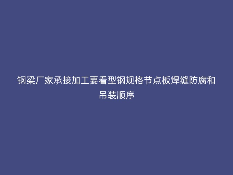 鋼梁廠家承接加工要看型鋼規格節點板焊縫防腐和吊裝順序
