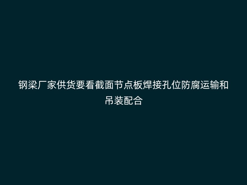 鋼梁廠家供貨要看截面節點板焊接孔位防腐運輸和吊裝配合