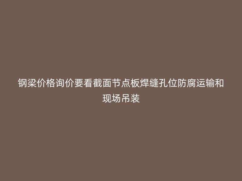 鋼梁價格詢價要看截面節(jié)點板焊縫孔位防腐運輸和現(xiàn)場吊裝