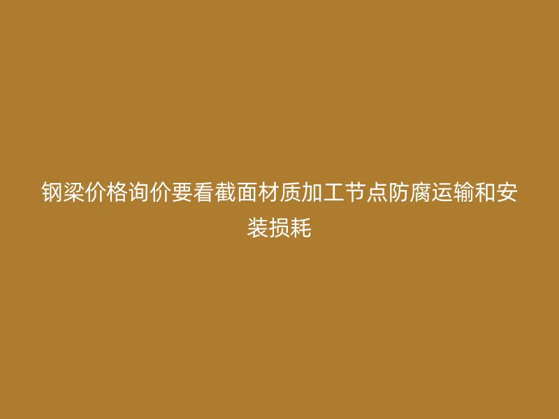 鋼梁價格詢價要看截面材質(zhì)加工節(jié)點(diǎn)防腐運(yùn)輸和安裝損耗