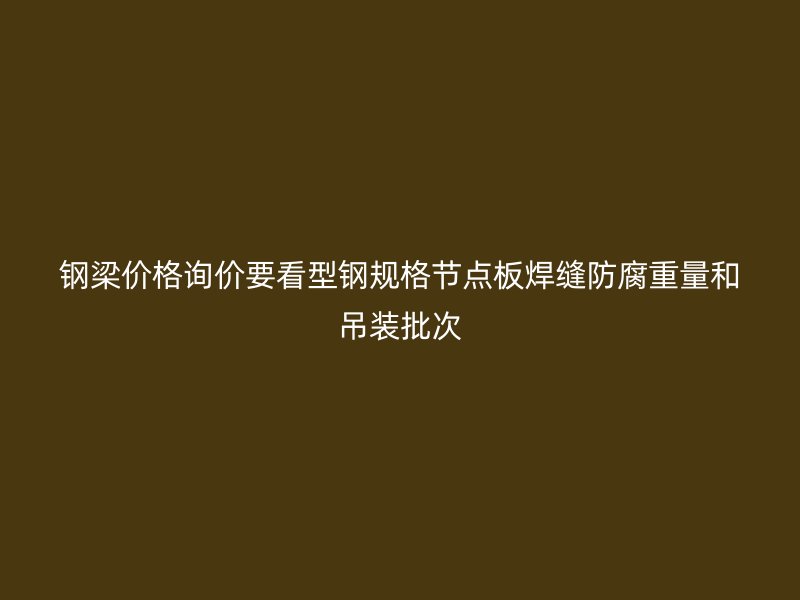 鋼梁價(jià)格詢(xún)價(jià)要看型鋼規(guī)格節(jié)點(diǎn)板焊縫防腐重量和吊裝批次
