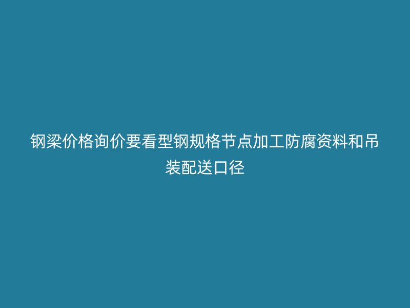 鋼梁價格詢價要看型鋼規格節點加工防腐資料和吊裝配送口徑
