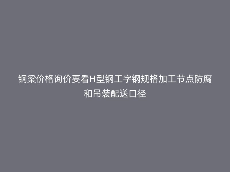 鋼梁價格詢價要看H型鋼工字鋼規格加工節點防腐和吊裝配送口徑