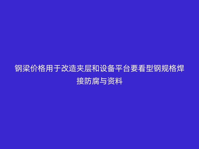 鋼梁價格用于改造夾層和設備平臺要看型鋼規格焊接防腐與資料
