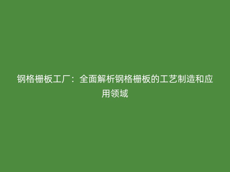鋼格柵板工廠：全面解析鋼格柵板的工藝制造和應用領域