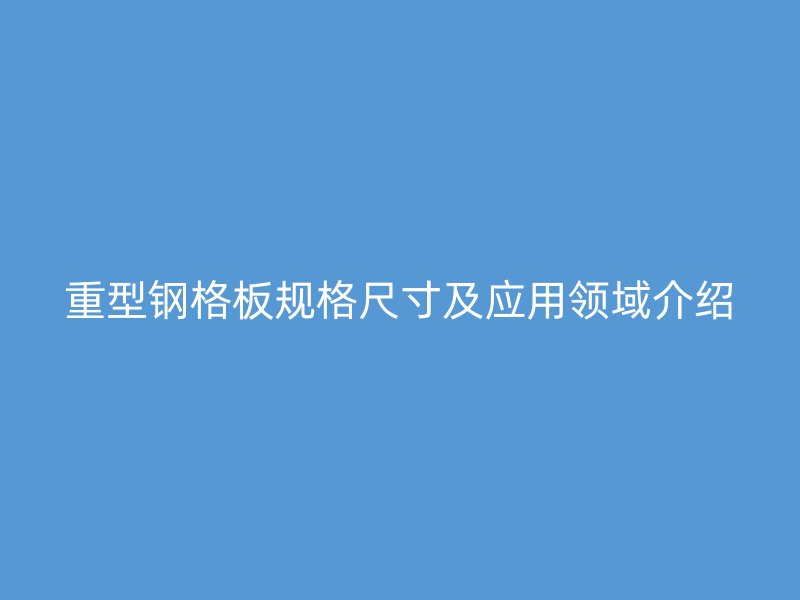 重型鋼格板規格尺寸及應用領域介紹