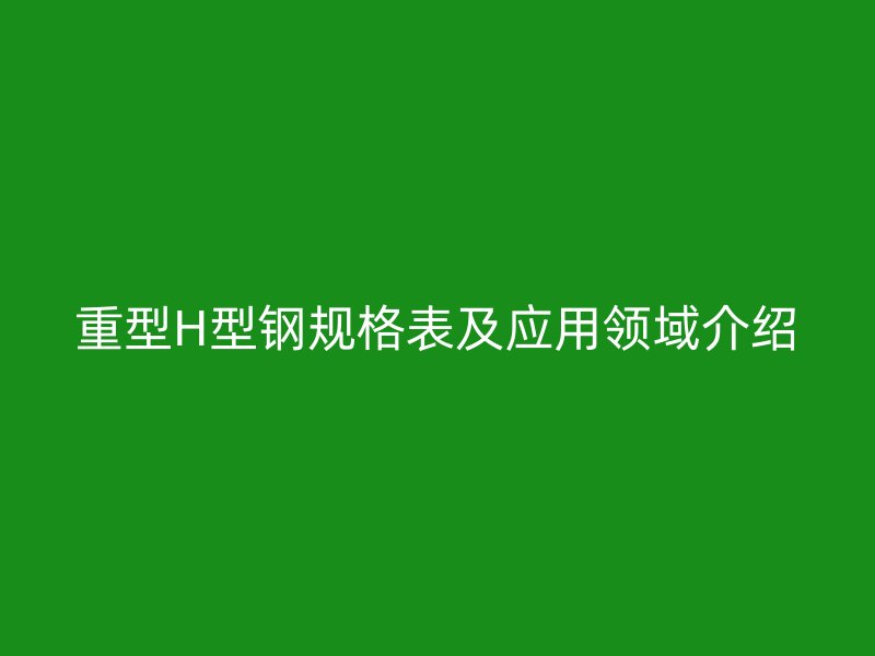 重型H型鋼規格表及應用領域介紹