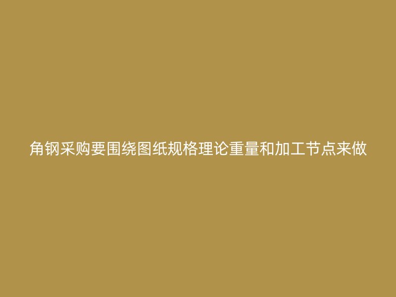 角鋼采購要圍繞圖紙規格理論重量和加工節點來做