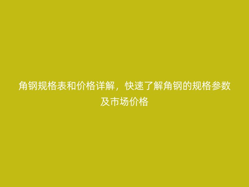 角鋼規格表和價格詳解，快速了解角鋼的規格參數及市場價格