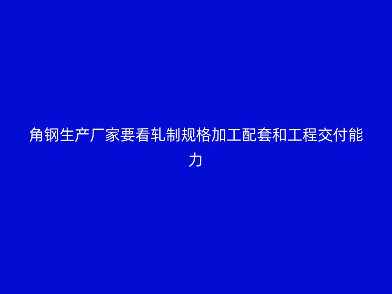 角鋼生產廠家要看軋制規格加工配套和工程交付能力
