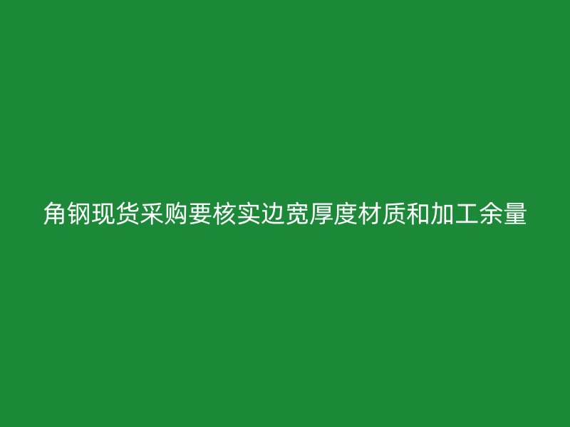 角鋼現貨采購要核實邊寬厚度材質和加工余量