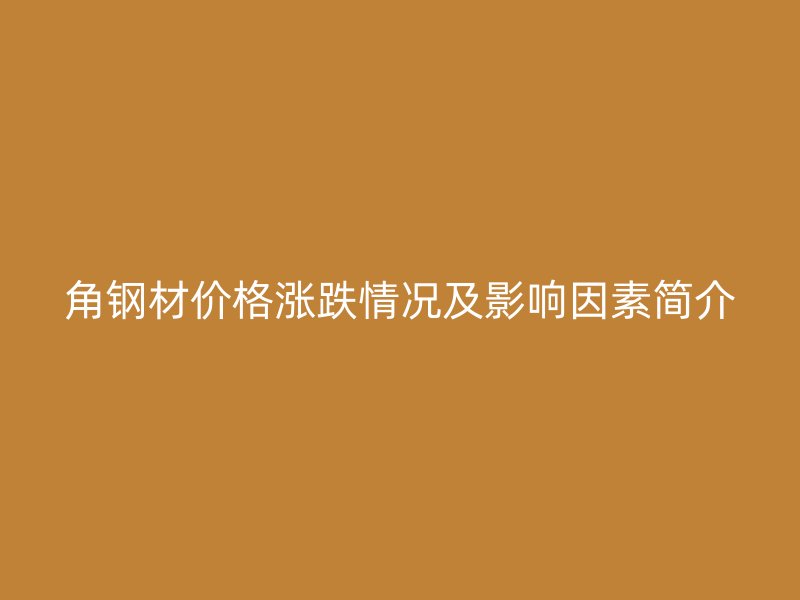 角鋼材價格漲跌情況及影響因素簡介