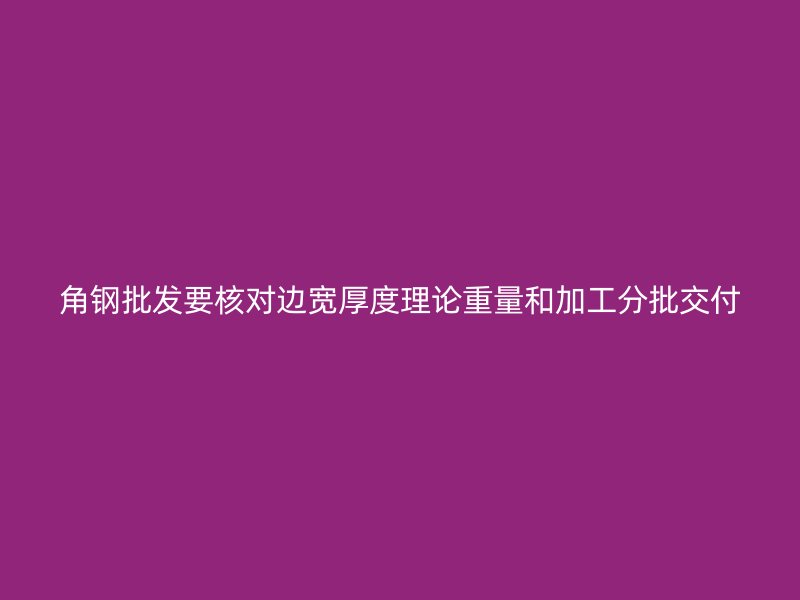 角鋼批發要核對邊寬厚度理論重量和加工分批交付