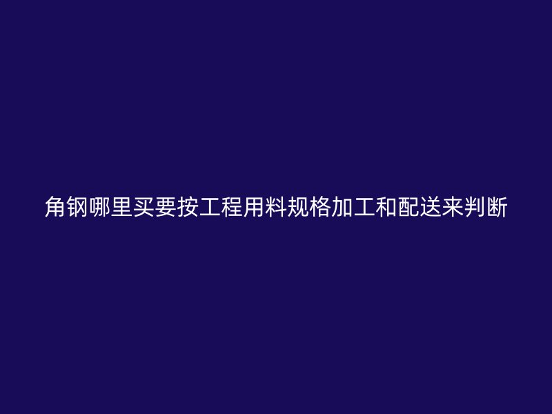 角鋼哪里買要按工程用料規格加工和配送來判斷