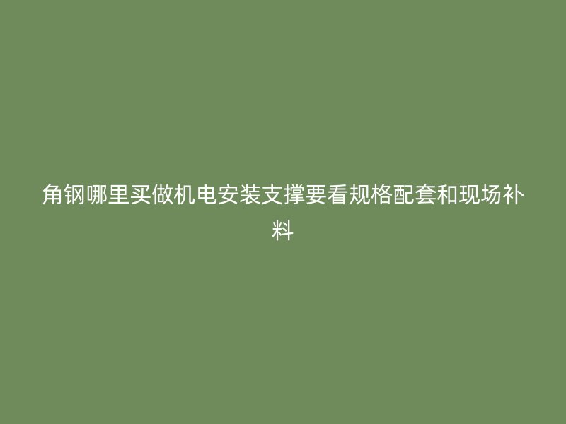 角鋼哪里買做機電安裝支撐要看規格配套和現場補料