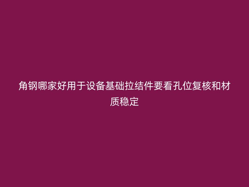 角鋼哪家好用于設備基礎拉結件要看孔位復核和材質穩定