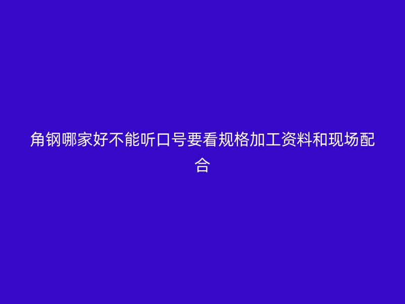 角鋼哪家好不能聽口號要看規格加工資料和現場配合