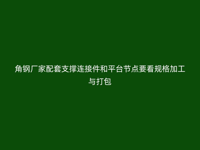 角鋼廠家配套支撐連接件和平臺節點要看規格加工與打包