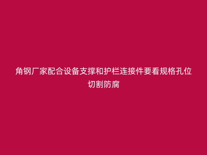 角鋼廠家配合設(shè)備支撐和護(hù)欄連接件要看規(guī)格孔位切割防腐
