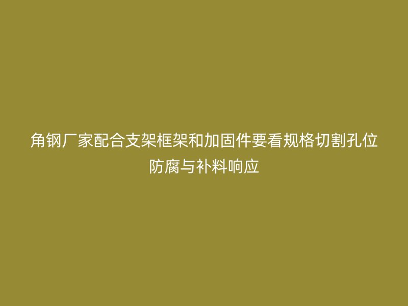 角鋼廠家配合支架框架和加固件要看規格切割孔位防腐與補料響應