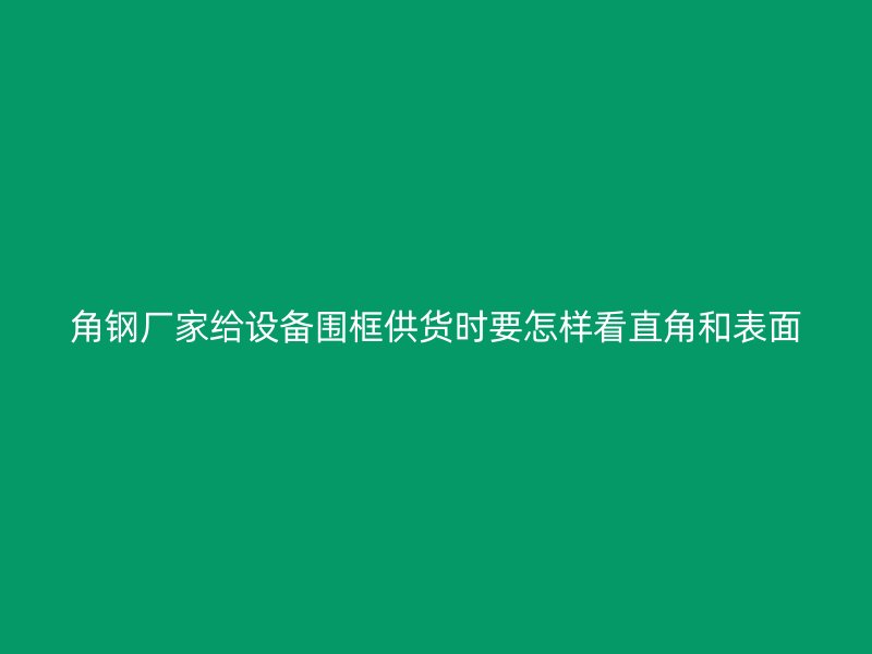 角鋼廠家給設備圍框供貨時要怎樣看直角和表面