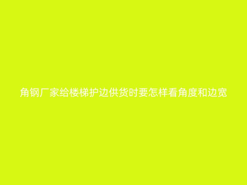 角鋼廠家給樓梯護邊供貨時要怎樣看角度和邊寬