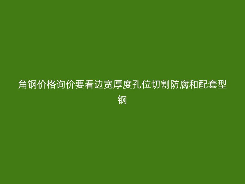 角鋼價格詢價要看邊寬厚度孔位切割防腐和配套型鋼
