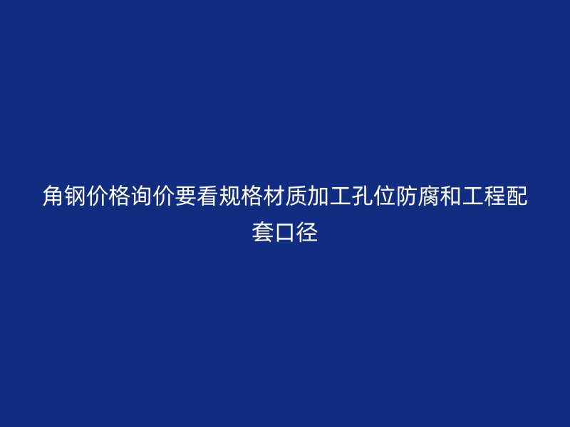 角鋼價格詢價要看規格材質加工孔位防腐和工程配套口徑