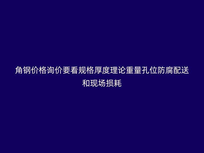 角鋼價格詢價要看規格厚度理論重量孔位防腐配送和現場損耗