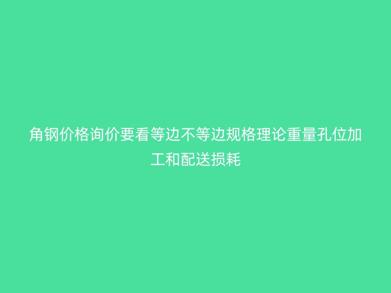 角鋼價格詢價要看等邊不等邊規(guī)格理論重量孔位加工和配送損耗