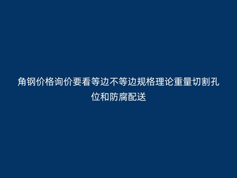 角鋼價格詢價要看等邊不等邊規格理論重量切割孔位和防腐配送
