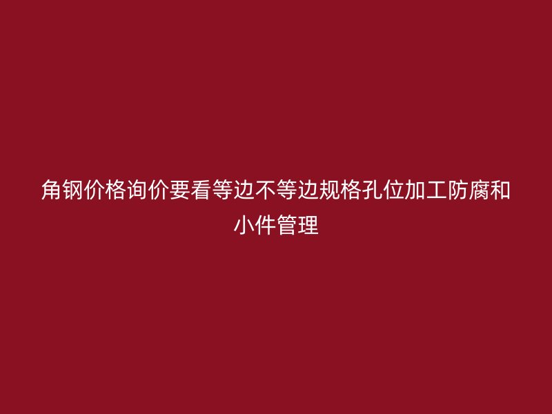 角鋼價(jià)格詢價(jià)要看等邊不等邊規(guī)格孔位加工防腐和小件管理
