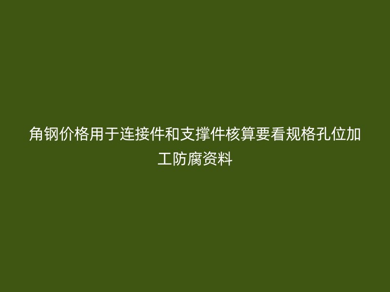 角鋼價格用于連接件和支撐件核算要看規格孔位加工防腐資料