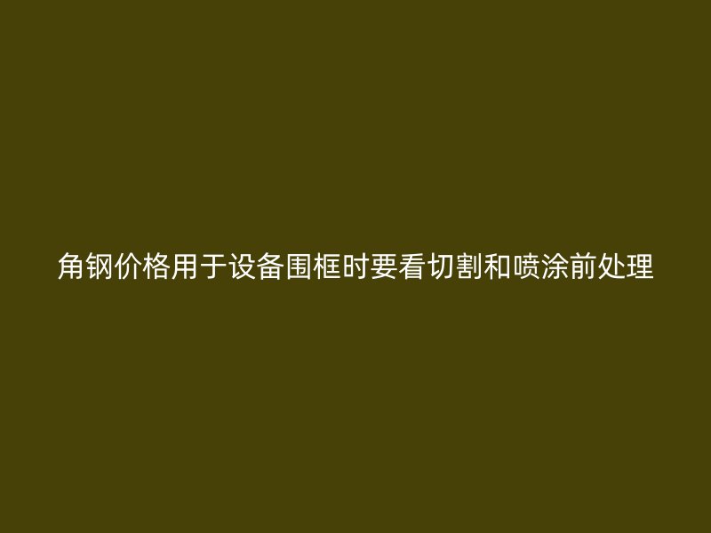 角鋼價格用于設備圍框時要看切割和噴涂前處理