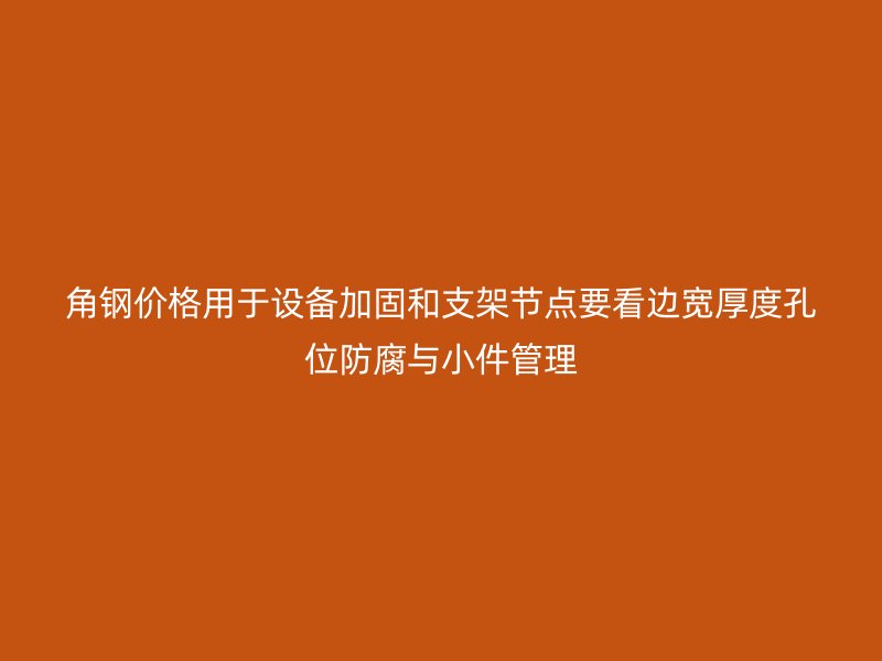 角鋼價格用于設備加固和支架節點要看邊寬厚度孔位防腐與小件管理