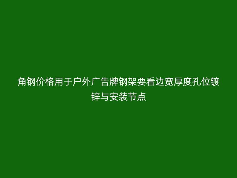 角鋼價格用于戶外廣告牌鋼架要看邊寬厚度孔位鍍鋅與安裝節點