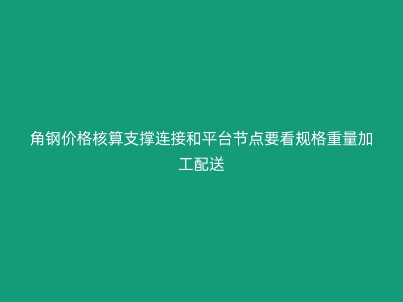 角鋼價格核算支撐連接和平臺節點要看規格重量加工配送