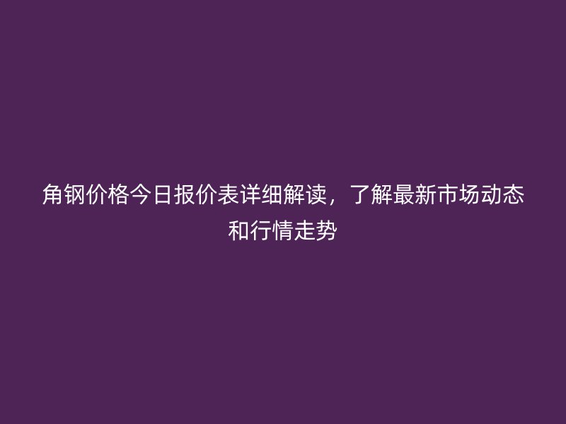 角鋼價格今日報價表詳細解讀，了解最新市場動態和行情走勢