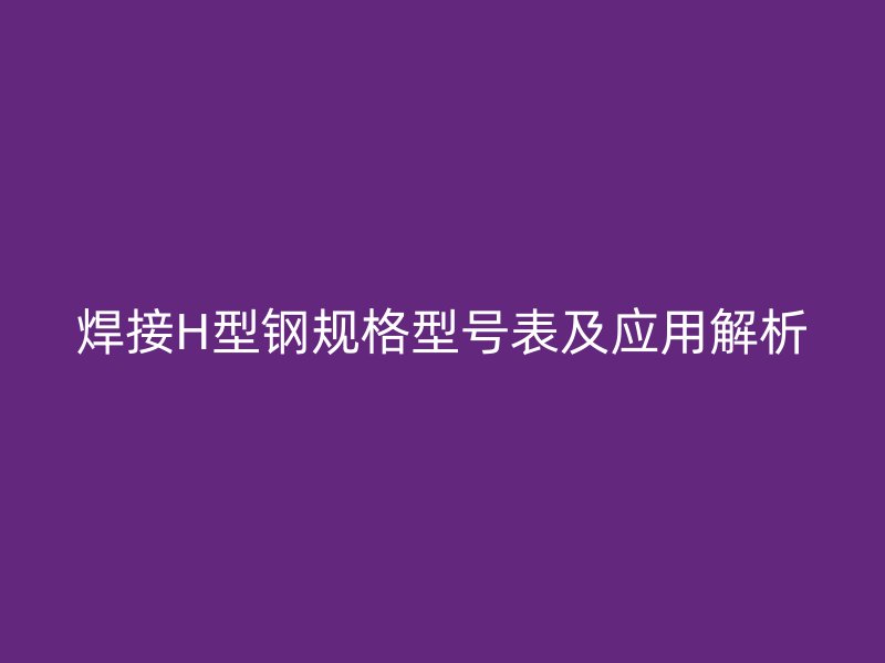 焊接H型鋼規格型號表及應用解析
