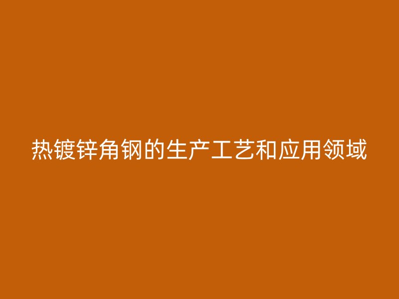 熱鍍鋅角鋼的生產工藝和應用領域