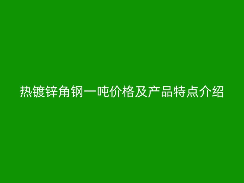 熱鍍鋅角鋼一噸價格及產品特點介紹